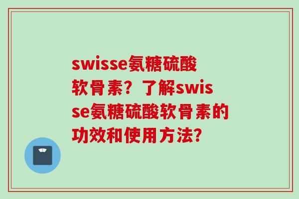 swisse氨糖硫酸软骨素？了解swisse氨糖硫酸软骨素的功效和使用方法？