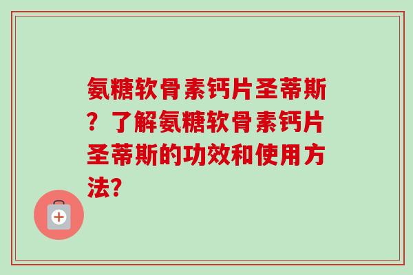 氨糖软骨素钙片圣蒂斯？了解氨糖软骨素钙片圣蒂斯的功效和使用方法？