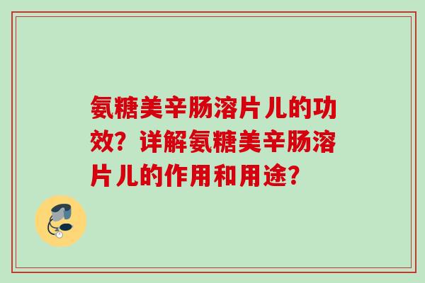 氨糖美辛肠溶片儿的功效?详解氨糖美辛肠溶片儿的作用和用途? 氨糖美辛肠溶片儿的功效?详解氨糖美辛肠溶片儿的作用和用途?