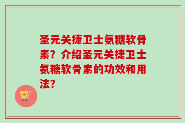 圣元关捷卫士氨糖软骨素？介绍圣元关捷卫士氨糖软骨素的功效和用法？