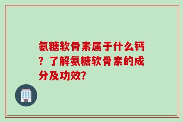 氨糖软骨素属于什么钙？了解氨糖软骨素的成分及功效？