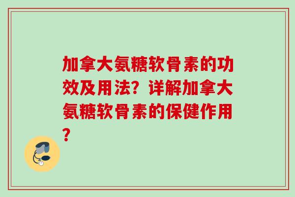 加拿大氨糖软骨素的功效及用法？详解加拿大氨糖软骨素的保健作用？