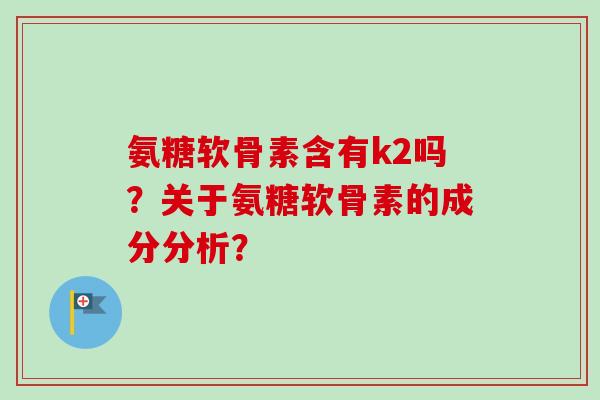 氨糖软骨素含有k2吗？关于氨糖软骨素的成分分析？
