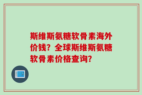 斯维斯氨糖软骨素海外价钱？全球斯维斯氨糖软骨素价格查询？