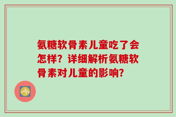氨糖软骨素儿童吃了会怎样？详细解析氨糖软骨素对儿童的影响？