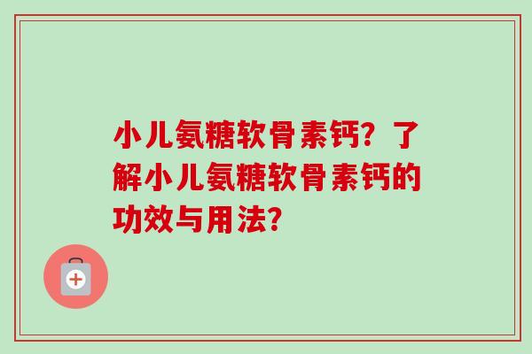 小儿氨糖软骨素钙?了解小儿氨糖软骨素钙的功效与用法? 小儿氨糖软骨素钙?了解小儿氨糖软骨素钙的功效与用法?