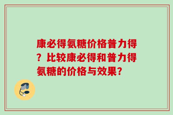 康必得氨糖价格普力得？比较康必得和普力得氨糖的价格与效果？