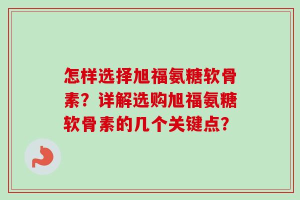 怎样选择旭福氨糖软骨素？详解选购旭福氨糖软骨素的几个关键点？