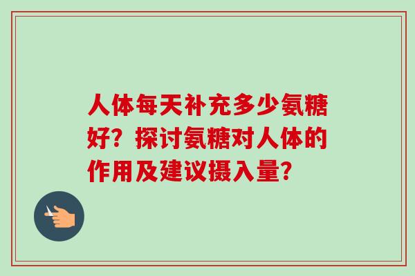 人体每天补充多少氨糖好？探讨氨糖对人体的作用及建议摄入量？