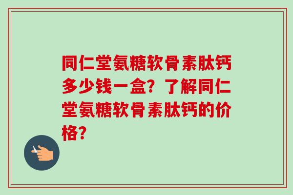 同仁堂氨糖软骨素肽钙多少钱一盒？了解同仁堂氨糖软骨素肽钙的价格？