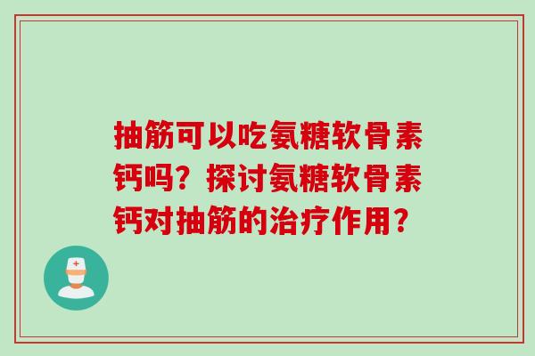 抽筋可以吃氨糖软骨素钙吗？探讨氨糖软骨素钙对抽筋的治疗作用？