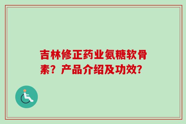 吉林修正药业氨糖软骨素？产品介绍及功效？