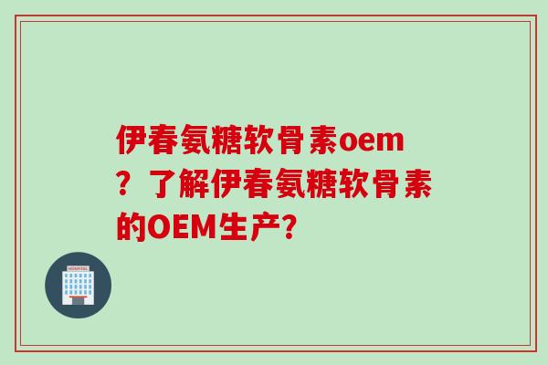 伊春氨糖软骨素oem?了解伊春氨糖软骨素的OEM生产? 伊春氨糖软骨素oem?了解伊春氨糖软骨素的OEM生产?