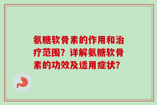 氨糖软骨素的作用和治疗范围？详解氨糖软骨素的功效及适用症状？