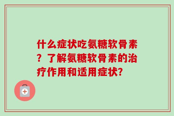什么症状吃氨糖软骨素?了解氨糖软骨素的作用和适用症状? 什么症状吃氨糖软骨素?了解氨糖软骨素的作用和适用症状?