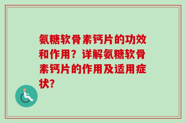 氨糖软骨素钙片的功效和作用？详解氨糖软骨素钙片的作用及适用症状？