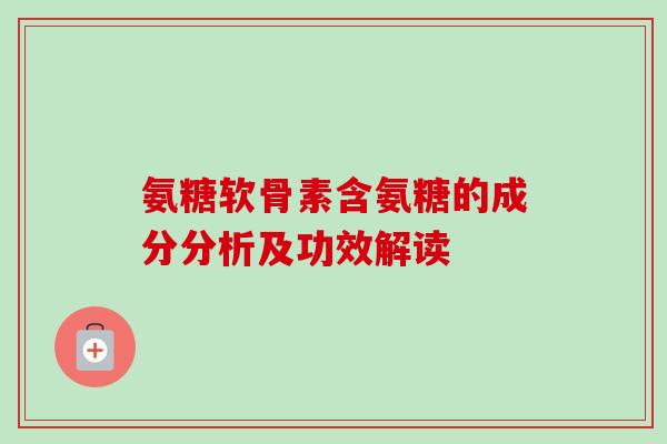 氨糖软骨素含氨糖的成分分析及功效解读