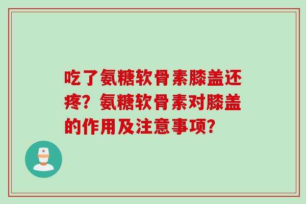 吃了氨糖软骨素膝盖还疼？氨糖软骨素对膝盖的作用及注意事项？