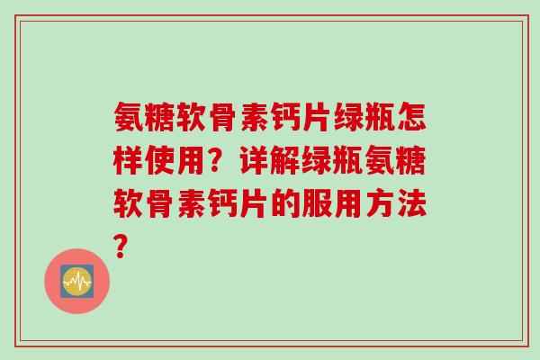 氨糖软骨素钙片绿瓶怎样使用？详解绿瓶氨糖软骨素钙片的服用方法？