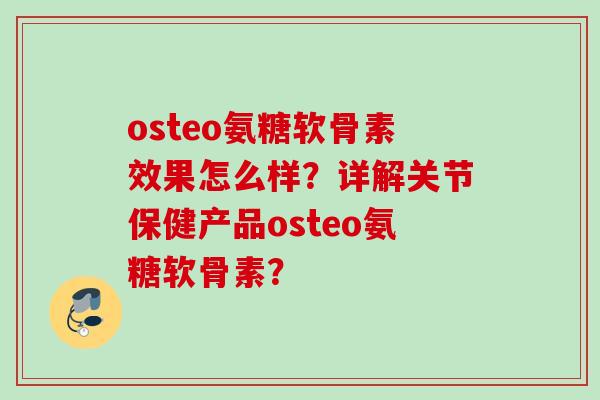 osteo氨糖软骨素效果怎么样？详解关节保健产品osteo氨糖软骨素？