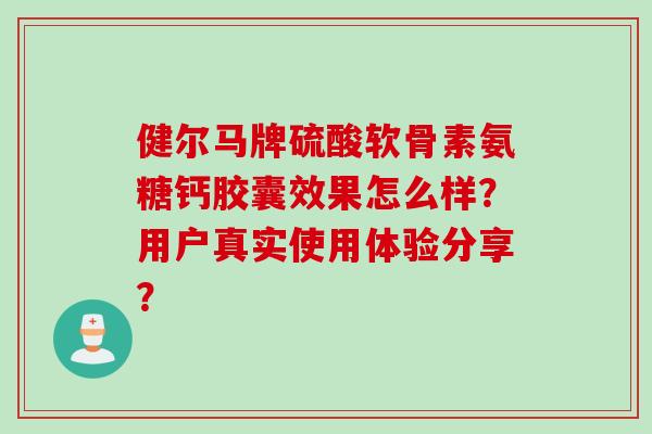 健尔马牌硫酸软骨素氨糖钙胶囊效果怎么样？用户真实使用体验分享？