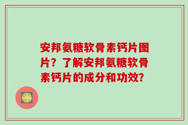 安邦氨糖软骨素钙片图片?了解安邦氨糖软骨素钙片的成分和功效? 安邦氨糖软骨素钙片图片?了解安邦氨糖软骨素钙片的成分和功效?