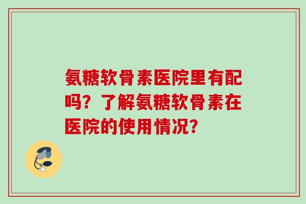氨糖软骨素医院里有配吗？了解氨糖软骨素在医院的使用情况？