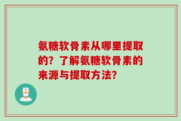 氨糖软骨素从哪里提取的？了解氨糖软骨素的来源与提取方法？