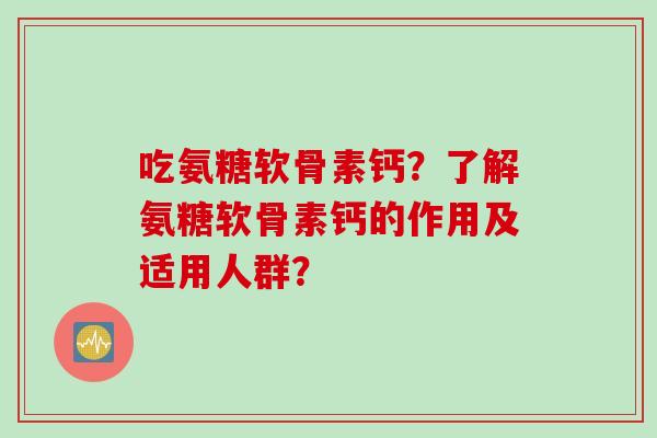 吃氨糖软骨素钙？了解氨糖软骨素钙的作用及适用人群？