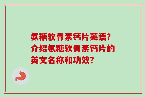 氨糖软骨素钙片英语？介绍氨糖软骨素钙片的英文名称和功效？