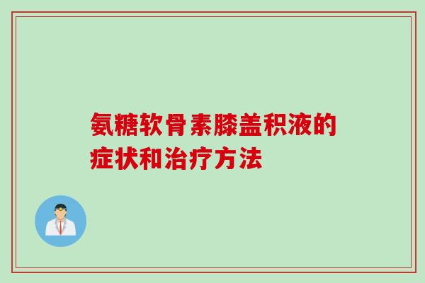 氨糖软骨素膝盖积液的症状和方法