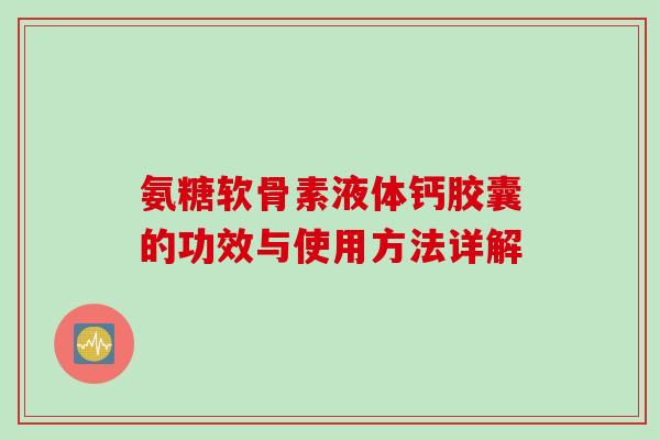 氨糖软骨素液体钙胶囊的功效与使用方法详解