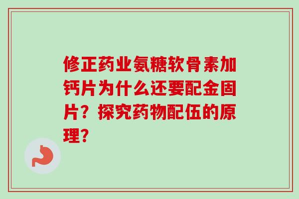 修正药业氨糖软骨素加钙片为什么还要配金固片？探究药物配伍的原理？