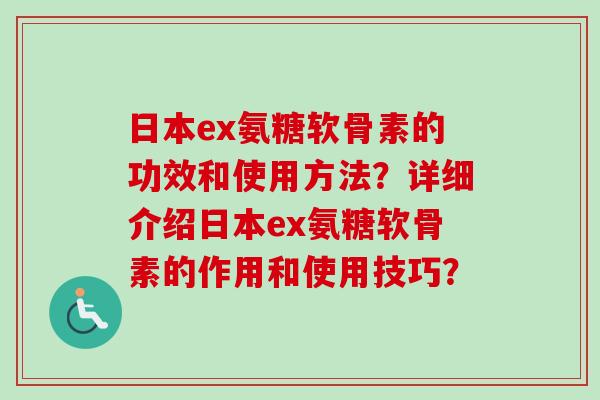 日本ex氨糖软骨素的功效和使用方法？详细介绍日本ex氨糖软骨素的作用和使用技巧？