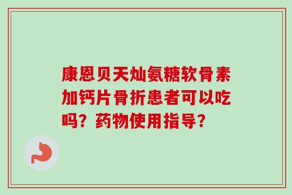 康恩贝天灿氨糖软骨素加钙片患者可以吃吗？使用指导？