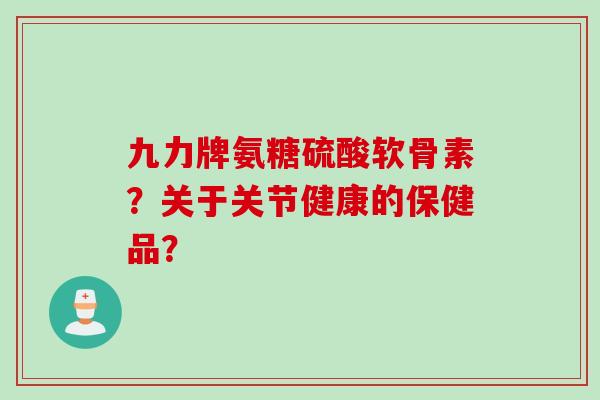 九力牌氨糖硫酸软骨素?关于关节健康的保健品? 九力牌氨糖硫酸软骨素?关于关节健康的保健品?