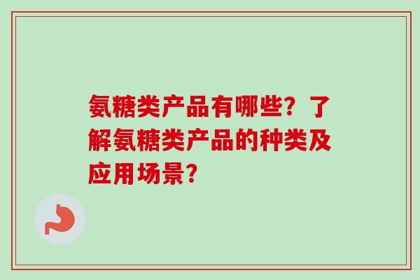 氨糖类产品有哪些?了解氨糖类产品的种类及应用场景? 氨糖类产品有哪些?了解氨糖类产品的种类及应用场景?