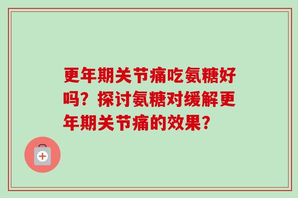 更年期关节痛吃氨糖好吗？探讨氨糖对缓解更年期关节痛的效果？