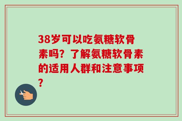 38岁可以吃氨糖软骨素吗？了解氨糖软骨素的适用人群和注意事项？