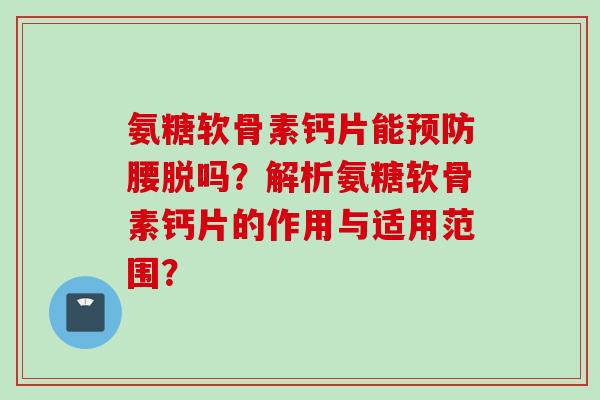 氨糖软骨素钙片能腰脱吗？解析氨糖软骨素钙片的作用与适用范围？