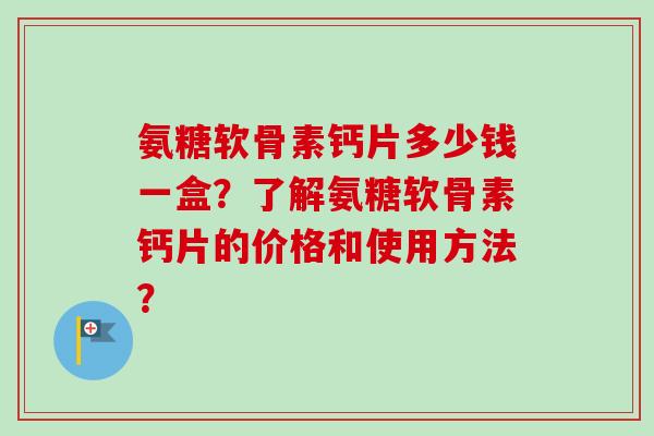 氨糖软骨素钙片多少钱一盒?了解氨糖软骨素钙片的价格和使用方法? 氨糖软骨素钙片多少钱一盒?了解氨糖软骨素钙片的价格和使用方法?