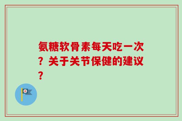 氨糖软骨素每天吃一次？关于关节保健的建议？