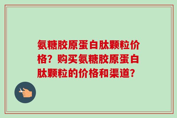 氨糖胶原蛋白肽颗粒价格？购买氨糖胶原蛋白肽颗粒的价格和渠道？