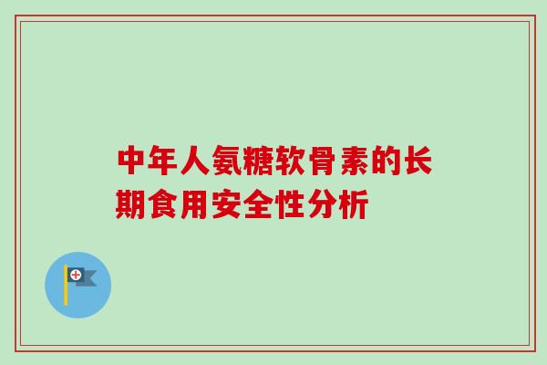 中年人氨糖软骨素的长期食用安全性分析