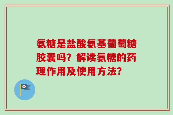 氨糖是盐酸氨基葡萄糖胶囊吗？解读氨糖的药理作用及使用方法？