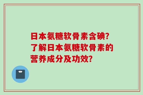 日本氨糖软骨素含碘？了解日本氨糖软骨素的营养成分及功效？