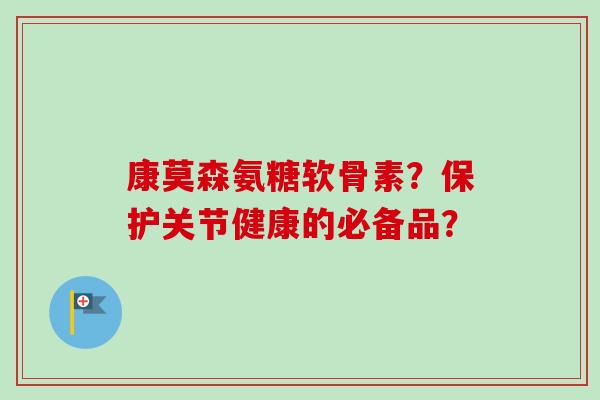 康莫森氨糖软骨素？保护关节健康的必备品？