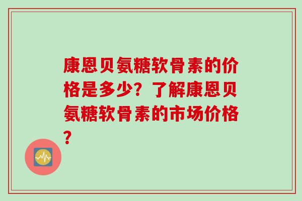 康恩贝氨糖软骨素的价格是多少？了解康恩贝氨糖软骨素的市场价格？