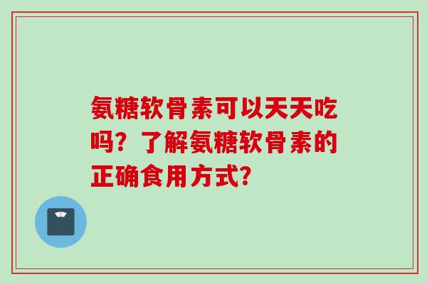 氨糖软骨素可以天天吃吗？了解氨糖软骨素的正确食用方式？