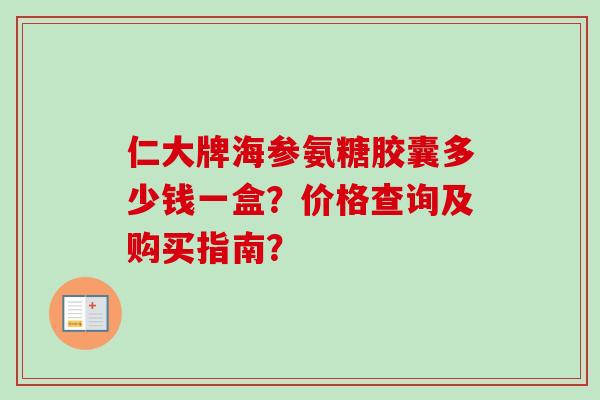 仁大牌海参氨糖胶囊多少钱一盒？价格查询及购买指南？